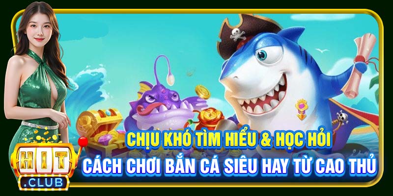 Chịu khó tìm hiểu & học hỏi cách chơi bắn cá siêu hay từ cao thủ